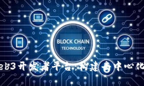 全面解析Web3开发者平台：构建去中心化未来的基石