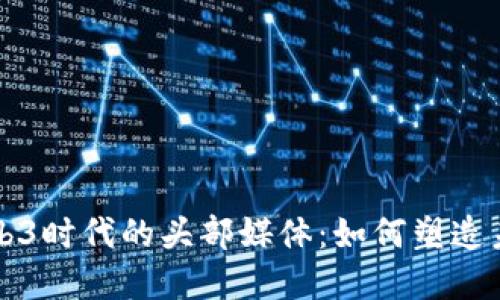 深入探讨Web3时代的头部媒体：如何塑造未来数字生态