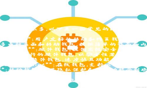 比特币钱包的产品名称有很多，以下是一些常见的比特币钱包产品名称：

1. **Coinbase Wallet**：用户友好的移动和网页钱包，适合新手使用。
2. **Exodus**：多币种桌面和移动钱包，提供简单的界面和内置交易功能。
3. **Ledger Nano S/X**：硬件钱包，提供高级安全性，适合长期储存。
4. **Trezor**：另一种流行的硬件钱包，以安全性著称。
5. **Electrum**：轻量级软件钱包，速度快且功能丰富，适合高级用户。
6. **Blockchain.com Wallet**：在线钱包，支持比特币和其他币种，用户较多。
7. **Mycelium**：移动钱包，以其隐私保护和高级功能受到欢迎。

你可以根据自己的需求选择合适的钱包类型。