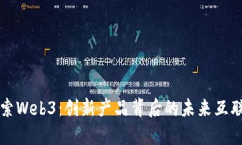 探索Web3：创新产品背后的未来互联网