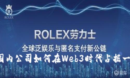 Title: 国内公司如何在Web3时代占据一席之地？