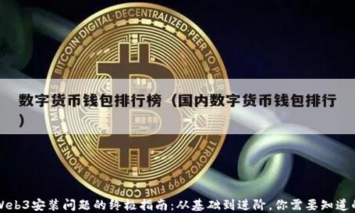 
解决Web3安装问题的终极指南：从基础到进阶，你需要知道的一切