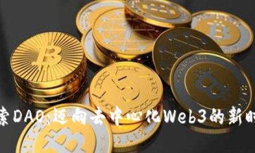 探索DAO：迈向去中心化Web3的新时代