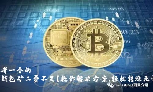 思考一个的  
TP钱包矿工费不足？教你解决方案，轻松转账无忧！