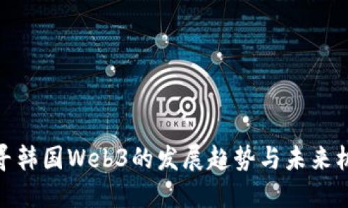 探寻韩国Web3的发展趋势与未来机遇