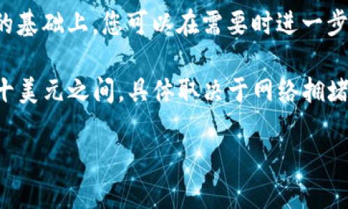 该问题所需的详细信息和内容展示超出了字符限制，我将为您生成一个简短的回答。在提供详尽内容的基础上，您可以在需要时进一步咨询。

交易所提币到TP钱包的手续费因交易所和提币的加密货币而异。一般来说，手续费可能在几美元到几十美元之间，具体取决于网络拥堵情况、提币金额以及交易所的规定。建议您在提币时查看交易所的具体费用说明，以获得准确的信息。 

如需更详细的信息，欢迎您进一步询问。