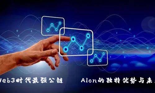 解析Web3时代最强公链——Alon的独特优势与未来潜力