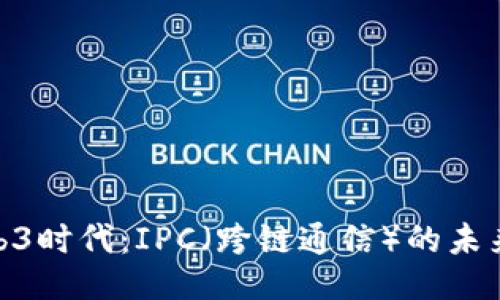 探秘Web3时代：IPC（跨链通信）的未来与机遇