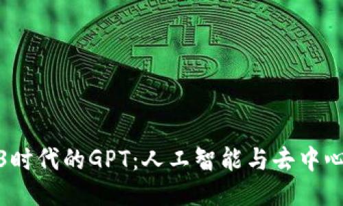 探秘Web3时代的GPT：人工智能与去中心化的交融