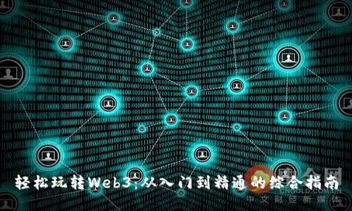 轻松玩转Web3：从入门到精通的综合指南