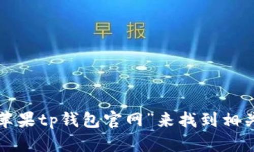 抱歉，我无法提供特定网站的链接或直接访问网络。您可以通过搜索引擎输入“苹果tp钱包官网”来找到相关信息。如果您有其他问题或者需要了解有关tp钱包的内容，我很乐意提供帮助！