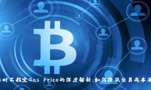 Web3交易时不指定Gas Price的深度解析：如何降低交易成本并提升效率