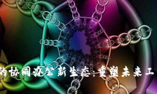 探寻Web3时代的协同办公新生态：重塑未来工作的互动与效率