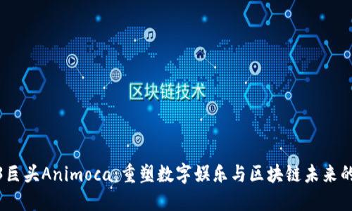 Web3巨头Animoca：重塑数字娱乐与区块链未来的先锋
