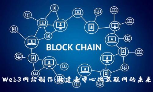Web3网站制作：构建去中心化互联网的未来