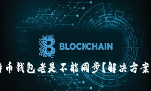 为什么我的比特币钱包老是不能同步？解决方案与常见问题分析