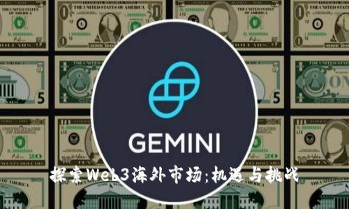 探索Web3海外市场：机遇与挑战