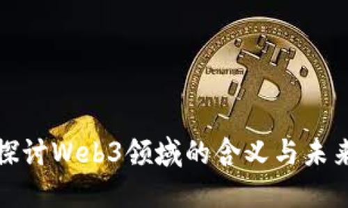 深入探讨Web3领域的含义与未来趋势