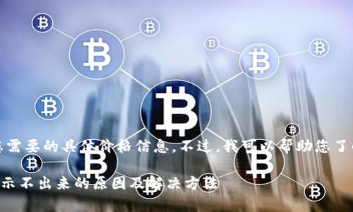 很抱歉，我无法提供您需要的具体价格信息。不过，我可以帮助您了解Tp钱包及相关信息。

### Tp钱包价格显示不出来的原因及解决方法