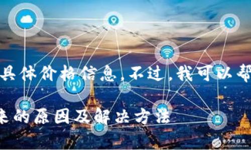 很抱歉，我无法提供您需要的具体价格信息。不过，我可以帮助您了解Tp钱包及相关信息。

### Tp钱包价格显示不出来的原因及解决方法