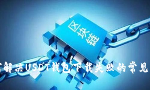 如何解决USDT钱包下载失败的常见问题